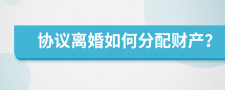 协议离婚如何分配财产？