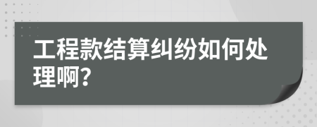 工程款结算纠纷如何处理啊？