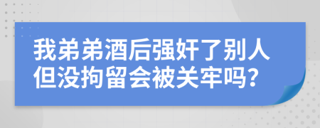 我弟弟酒后强奸了别人但没拘留会被关牢吗？