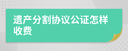 遗产分割协议公证怎样收费