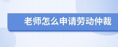 老师怎么申请劳动仲裁