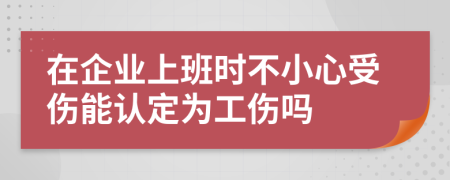 在企业上班时不小心受伤能认定为工伤吗