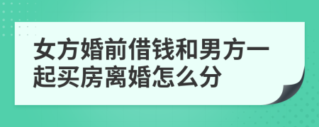 女方婚前借钱和男方一起买房离婚怎么分