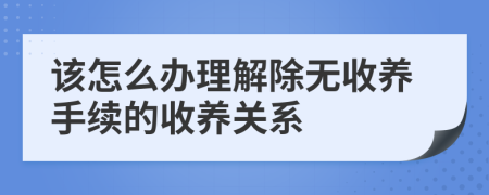 该怎么办理解除无收养手续的收养关系