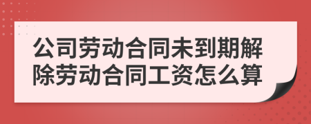 公司劳动合同未到期解除劳动合同工资怎么算