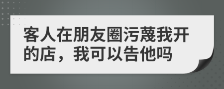 客人在朋友圈污蔑我开的店，我可以告他吗