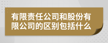 有限责任公司和股份有限公司的区别包括什么