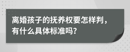 离婚孩子的抚养权要怎样判，有什么具体标准吗？