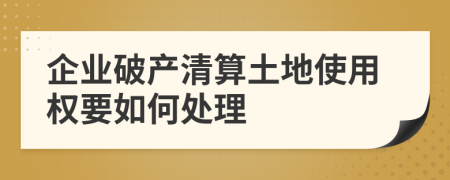 企业破产清算土地使用权要如何处理