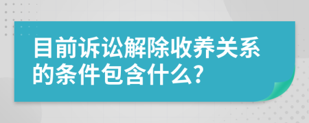 目前诉讼解除收养关系的条件包含什么?