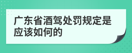广东省酒驾处罚规定是应该如何的
