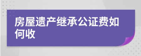 房屋遗产继承公证费如何收