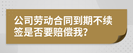 公司劳动合同到期不续签是否要赔偿我？