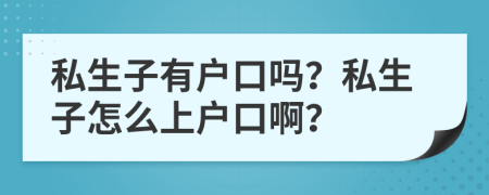 私生子有户口吗？私生子怎么上户口啊？