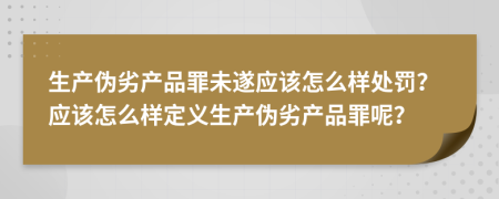 生产伪劣产品罪未遂应该怎么样处罚？应该怎么样定义生产伪劣产品罪呢？