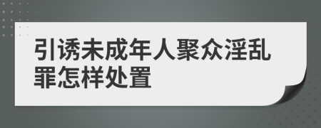 引诱未成年人聚众淫乱罪怎样处置