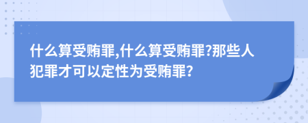 什么算受贿罪,什么算受贿罪?那些人犯罪才可以定性为受贿罪？