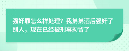 强奸罪怎么样处理？我弟弟酒后强奸了别人，现在已经被刑事拘留了