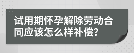 试用期怀孕解除劳动合同应该怎么样补偿？