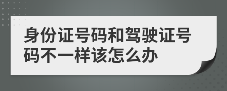 身份证号码和驾驶证号码不一样该怎么办