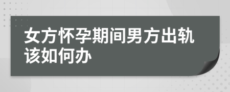 女方怀孕期间男方出轨该如何办