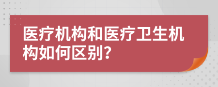 医疗机构和医疗卫生机构如何区别？