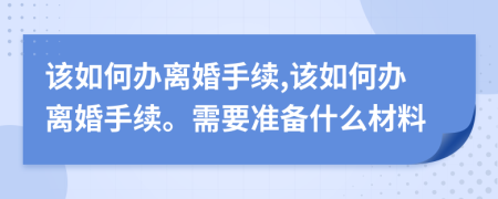 该如何办离婚手续,该如何办离婚手续。需要准备什么材料