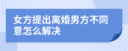 女方提出离婚男方不同意怎么解决