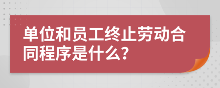 单位和员工终止劳动合同程序是什么？