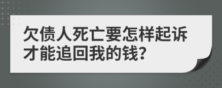 欠债人死亡要怎样起诉才能追回我的钱？