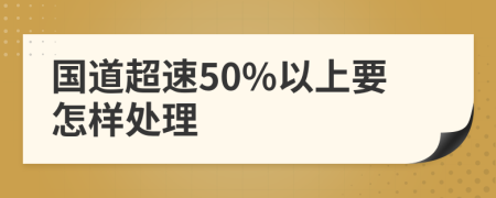 国道超速50%以上要怎样处理