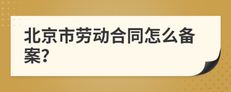 北京市劳动合同怎么备案？