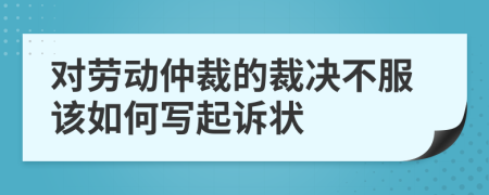 对劳动仲裁的裁决不服该如何写起诉状