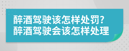 醉酒驾驶该怎样处罚?醉酒驾驶会该怎样处理