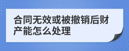 合同无效或被撤销后财产能怎么处理