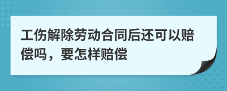 工伤解除劳动合同后还可以赔偿吗，要怎样赔偿