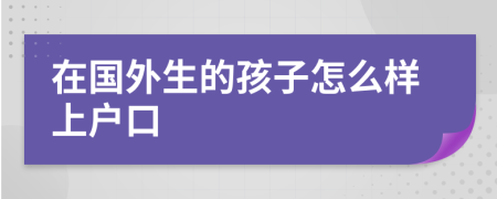 在国外生的孩子怎么样上户口