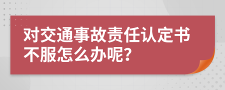 对交通事故责任认定书不服怎么办呢？