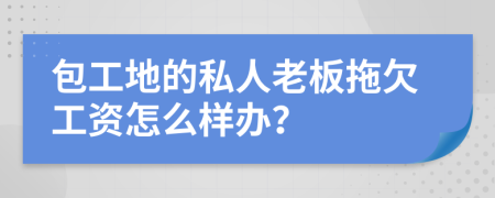 包工地的私人老板拖欠工资怎么样办？
