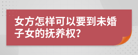 女方怎样可以要到未婚子女的抚养权？