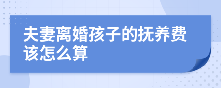 夫妻离婚孩子的抚养费该怎么算