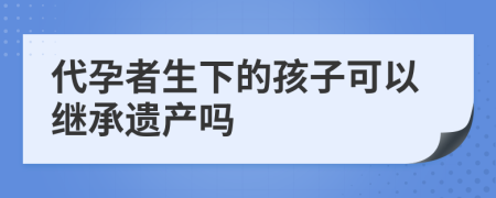 代孕者生下的孩子可以继承遗产吗