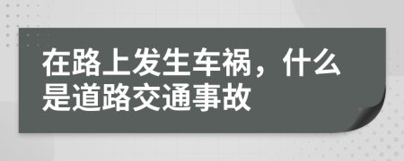 在路上发生车祸，什么是道路交通事故