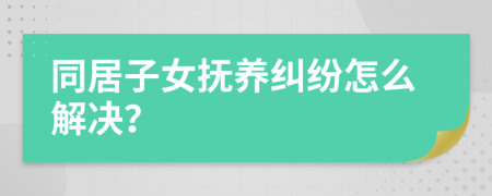 同居子女抚养纠纷怎么解决？