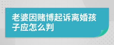 老婆因赌博起诉离婚孩子应怎么判