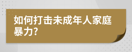 如何打击未成年人家庭暴力?