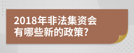 2018年非法集资会有哪些新的政策?