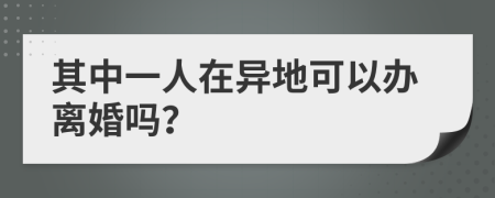 其中一人在异地可以办离婚吗？