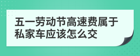 五一劳动节高速费属于私家车应该怎么交