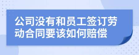 公司没有和员工签订劳动合同要该如何赔偿